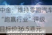 中金：维持零跑汽车“跑赢行业”评级 目标价36.5港元