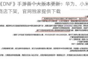 腾讯《DNF》手游首个大版本更新：华为、小米等应用商店下架，官网独家提供下载