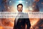 马斯克xAI融资传递行业积极信号 英伟达(NVDA.US)涨近7% 盘中再创历史新高