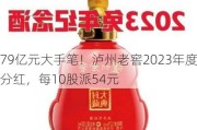 79亿元大手笔！泸州老窖2023年度分红，每10股派54元