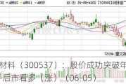 广信材料（300537）：股价成功突破年线压力位-后市看多（涨）（06-05）