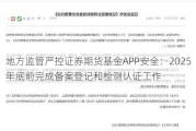 地方监管严控证券期货基金APP安全：2025年底前完成备案登记和检测认证工作