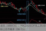 晶升股份（688478）：MACD指标DIF线上穿0轴-技术指标上后市看多（06-13）