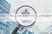 中交地产：预计上半年净亏约10亿元 上年同期净亏5.69亿元