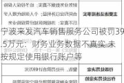 宁波来发汽车销售服务公司被罚39.5万元：财务业务数据不真实 未按规定使用银行账户等