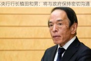 日本央行行长植田和男：将与政府保持密切沟通