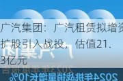 广汽集团：广汽租赁拟增资扩股引入战投，估值21.3亿元