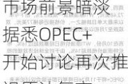 市场前景暗淡 据悉OPEC+开始讨论再次推迟原油复产