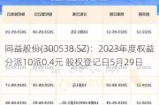 同益股份(300538.SZ)：2023年度权益分派10派0.4元 股权登记日5月29日