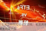 南方东英沙特阿拉伯 ETF 获批：拓宽跨境 ETF 覆盖地域范围