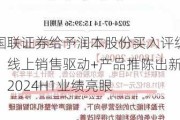 国联证券给予润本股份买入评级，线上销售驱动+产品推陈出新，2024H1业绩亮眼