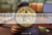 传美国司法部将起诉Visa垄断借记卡市场