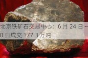 北京铁矿石交易中心：6 月 24 日～30 日成交 177.3 万吨