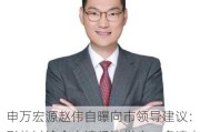 申万宏源赵伟自曝向市领导建议：形势讨论会少请经济学家，多请产业界代表