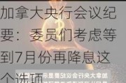 加拿大央行会议纪要：委员们考虑等到7月份再降息这个选项