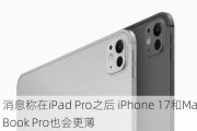 消息称在iPad Pro之后 iPhone 17和MacBook Pro也会更薄