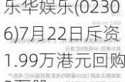 乐华***(02306)7月22日斥资1.99万港元回购3万股