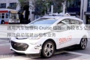 通用汽车继续向 Cruise 砸钱：再投 8.5 亿美元押注自动驾驶出租车业务