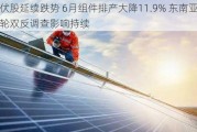 光伏股延续跌势 6月组件排产大降11.9% 东南亚新一轮双反调查影响持续