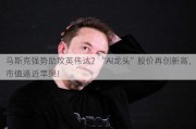 马斯克强势助攻英伟达？“AI龙头”股价再创新高，市值逼近苹果！