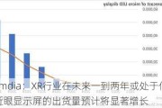 Omdia：XR行业在未来一到两年或处于低迷期 近眼显示屏的出货量预计将显著增长