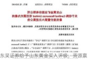 东吴证券给予山东黄金买入评级，资源禀赋的黄金龙头，再迎资产整合收获期