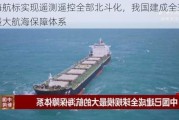 沿海航标实现遥测遥控全部北斗化，我国建成全球规模最大航海保障体系