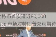 比特币首次逼近80,000美元 市场对特朗普充满期待