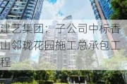 建艺集团：子公司中标香山邻珑花园施工总承包工程