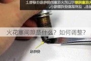 火花塞间隙是什么？如何调整？