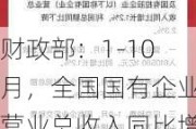 财政部：1-10月，全国国有企业营业总收入同比增长0.9%，利润总额同比下降1.1%