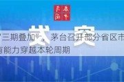 重磅！“三期叠加”，茅台召开部分省区市场工作会，强调有能力穿越本轮周期