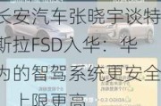 长安汽车张晓宇谈特斯拉FSD入华：华为的智驾系统更安全、上限更高