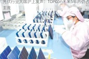 光伏行业大咖沪上发声：TOPCon未来5年内仍占主流