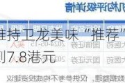 中金：维持卫龙美味“推荐”评级 目标价升到7.8港元