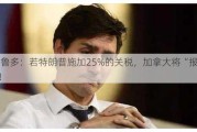 特鲁多：若特朗普施加25%的关税，加拿大将“报复”！