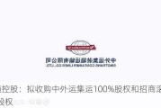 安通控股：拟收购中外运集运100%股权和招商滚装70%股权