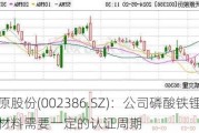 天原股份(002386.SZ)：公司磷酸铁锂正极材料需要一定的认证周期