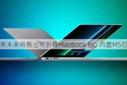 苹果未来将推出可折叠MacBook Pro 内置M5芯片