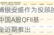 浦银安盛作为投顾的中国A股QFII基金近期推出