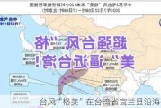 台风“格美”在台湾省宜兰县沿海登陆