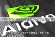 爆料称RTX 5090基础频率提至2.9GHz 远超目前旗舰