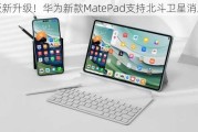 平板新升级！华为新款MatePad支持北斗卫星消息