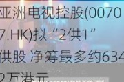 亚洲电视控股(00707.HK)拟“2供1”供股 净筹最多约6342万港元