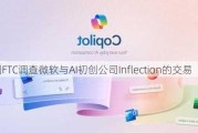 美国FTC调查微软与AI初创公司Inflection的交易