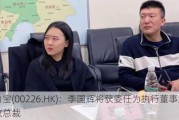 力宝(00226.HK)：李国辉将获委任为执行董事及行政总裁