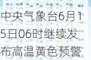 中央气象台6月15日06时继续发布高温黄色预警