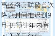 高盛将美联储首次降息时间推迟到9月 仍预计年内有两次降息行动