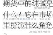 期货中的纯碱是什么？它在市场中扮演什么角色？