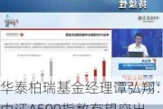 华泰柏瑞基金经理谭弘翔：中证A500指数有望突出重围 或是目前值得关注的标杆性投资工具之一